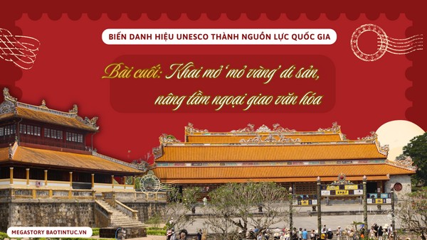 Biến danh hiệu UNESCO thành nguồn lực quốc gia - Bài cuối: Khai mở ‘mỏ vàng’ di sản, nâng tầm ngoại giao văn hóa